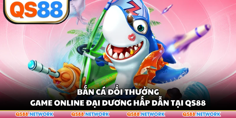 Bắn Cá Đổi Thưởng - Game Online Đại Dương Hấp Dẫn Tại QS88